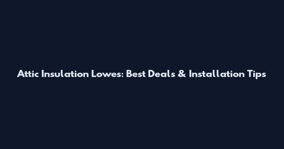 Attic Insulation Lowe's: Best Deals & Installation Tips