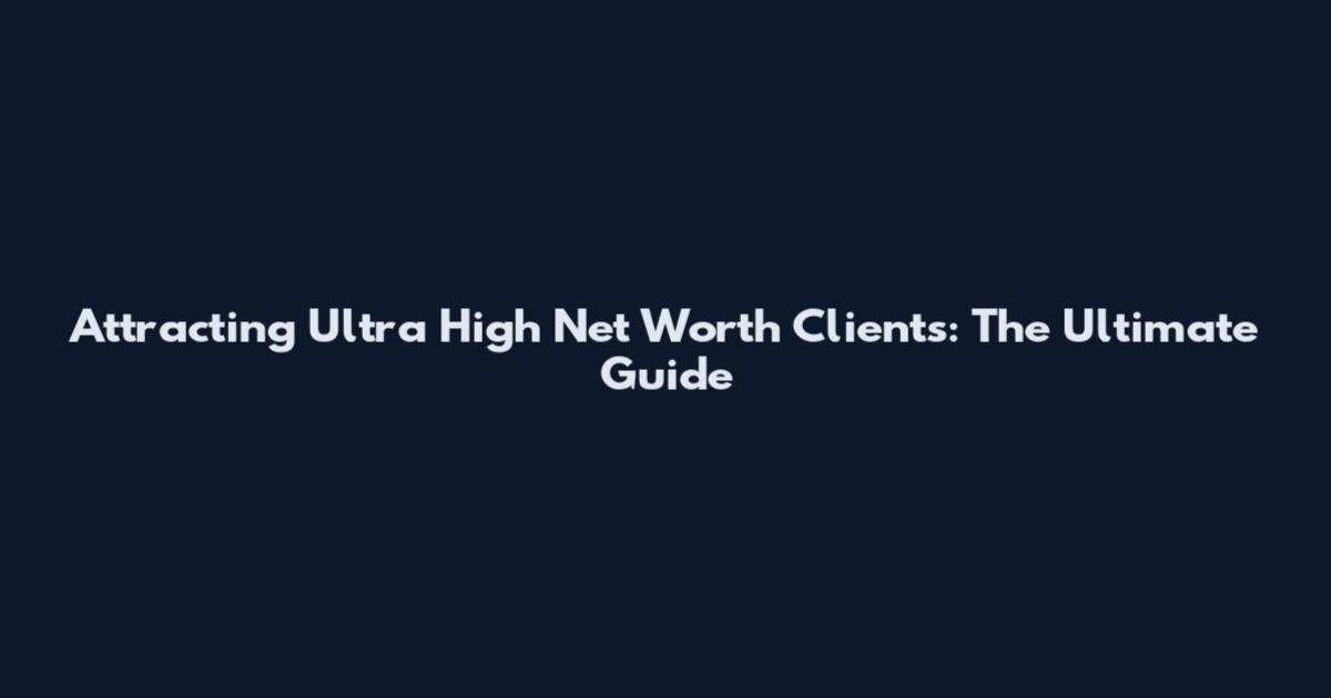 Attracting Ultra High Net Worth Clients: The Ultimate Guide