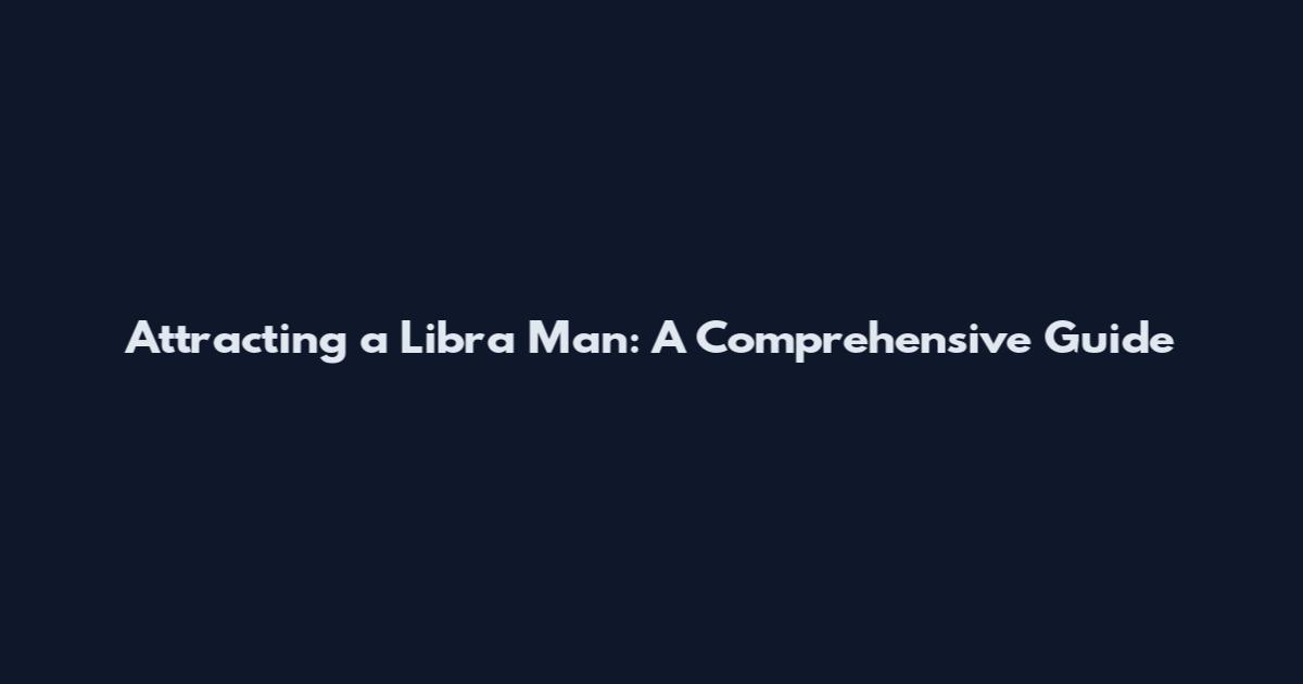 Attracting a Libra Man: A Comprehensive Guide