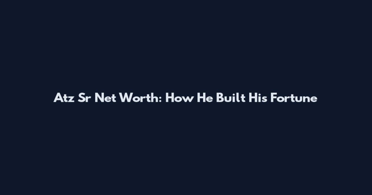 Atz Sr Net Worth: How He Built His Fortune