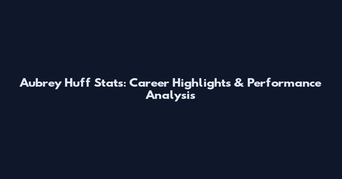 Aubrey Huff Stats: Career Highlights & Performance Analysis