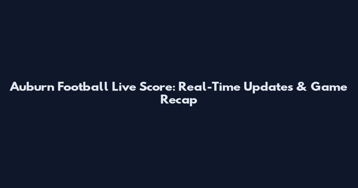 Auburn Football Live Score: Real-Time Updates & Game Recap