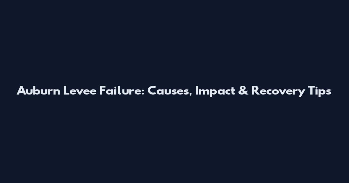 Auburn Levee Failure: Causes, Impact & Recovery Tips