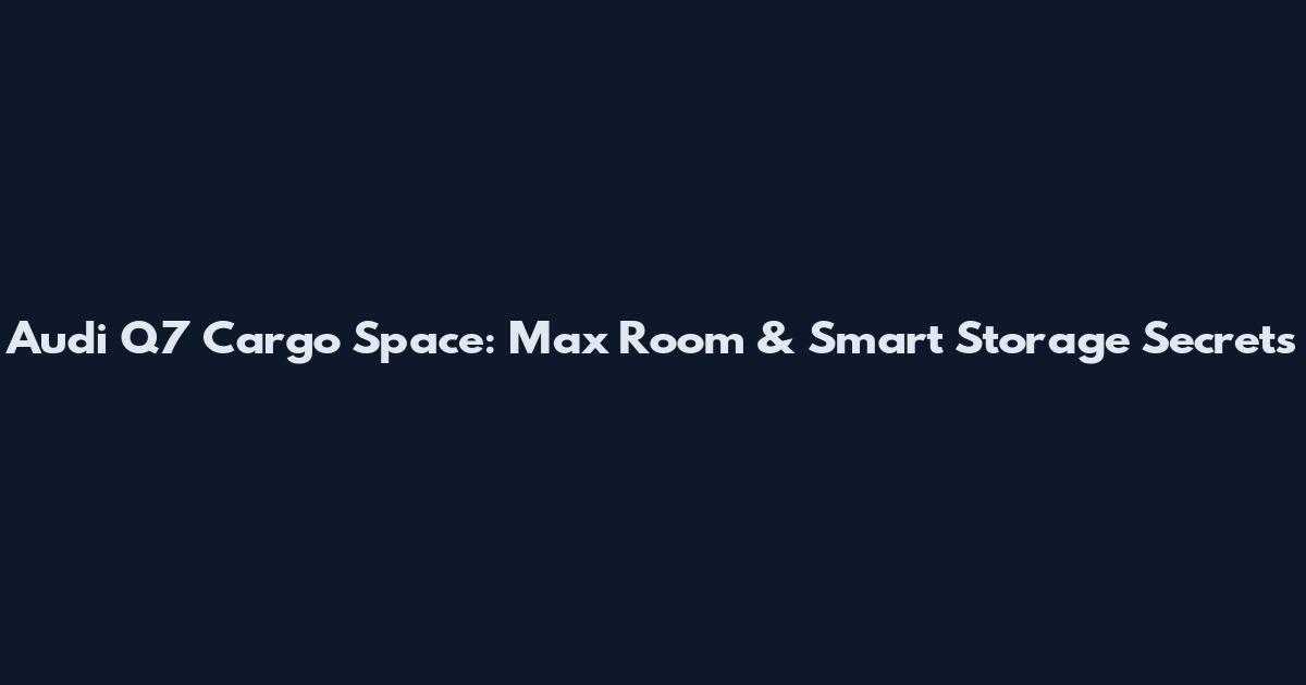 Audi Q7 Cargo Space: Max Room & Smart Storage Secrets