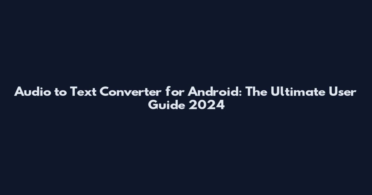 Audio to Text Converter for Android: The Ultimate User Guide 2024