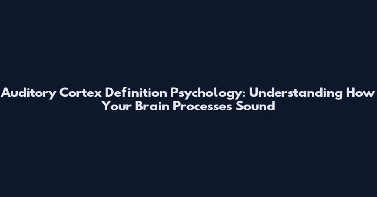 Auditory Cortex Definition Psychology: Understanding How Your Brain Processes Sound