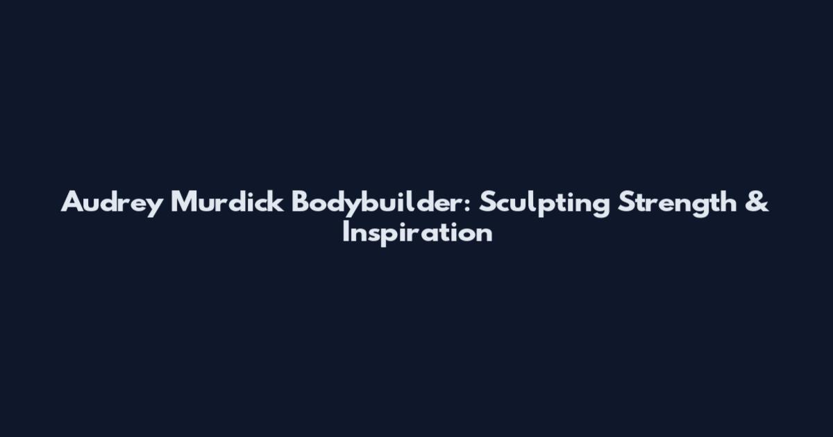 Audrey Murdick Bodybuilder: Sculpting Strength & Inspiration