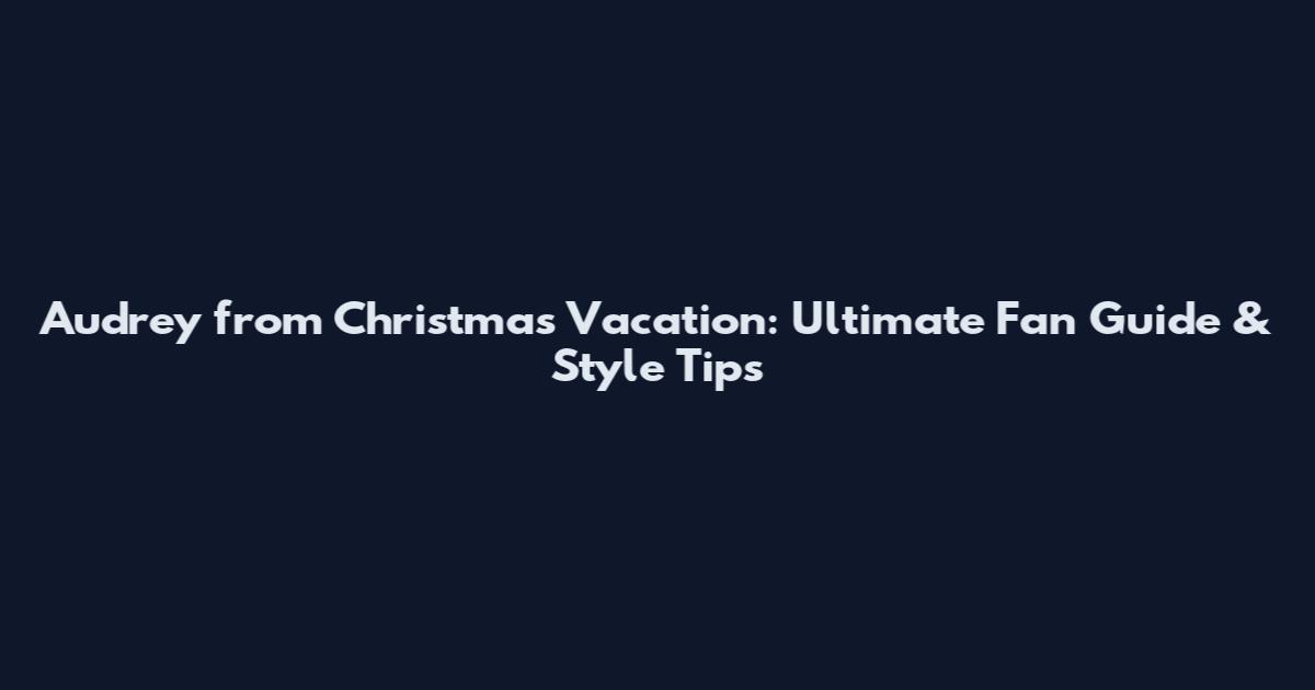 Audrey from Christmas Vacation: Ultimate Fan Guide & Style Tips