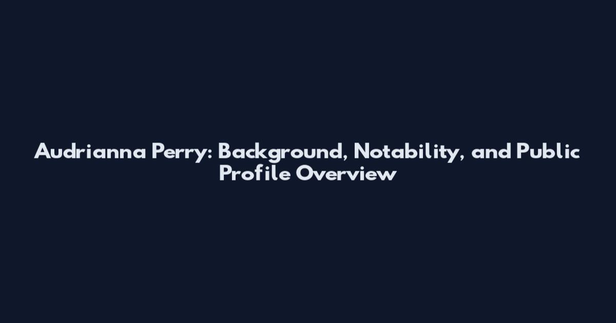 Audrianna Perry: Background, Notability, and Public Profile Overview