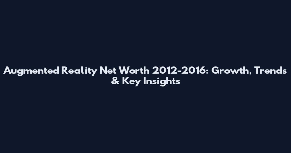 Augmented Reality Net Worth 2012-2016: Growth, Trends & Key Insights