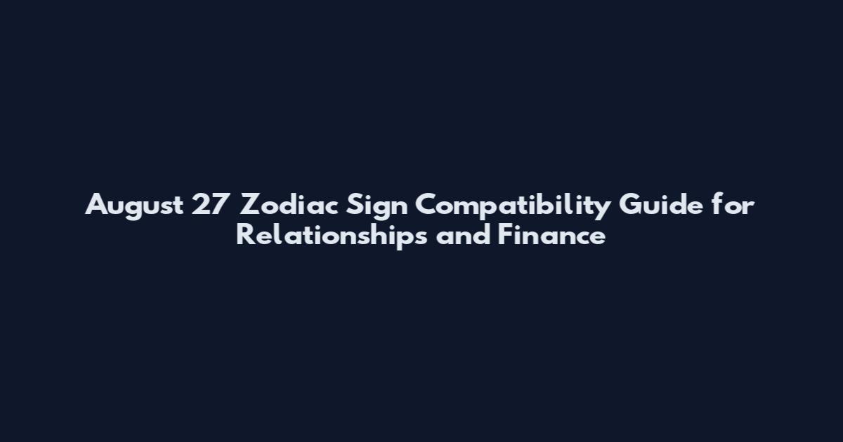 August 27 Zodiac Sign Compatibility Guide for Relationships and Finance