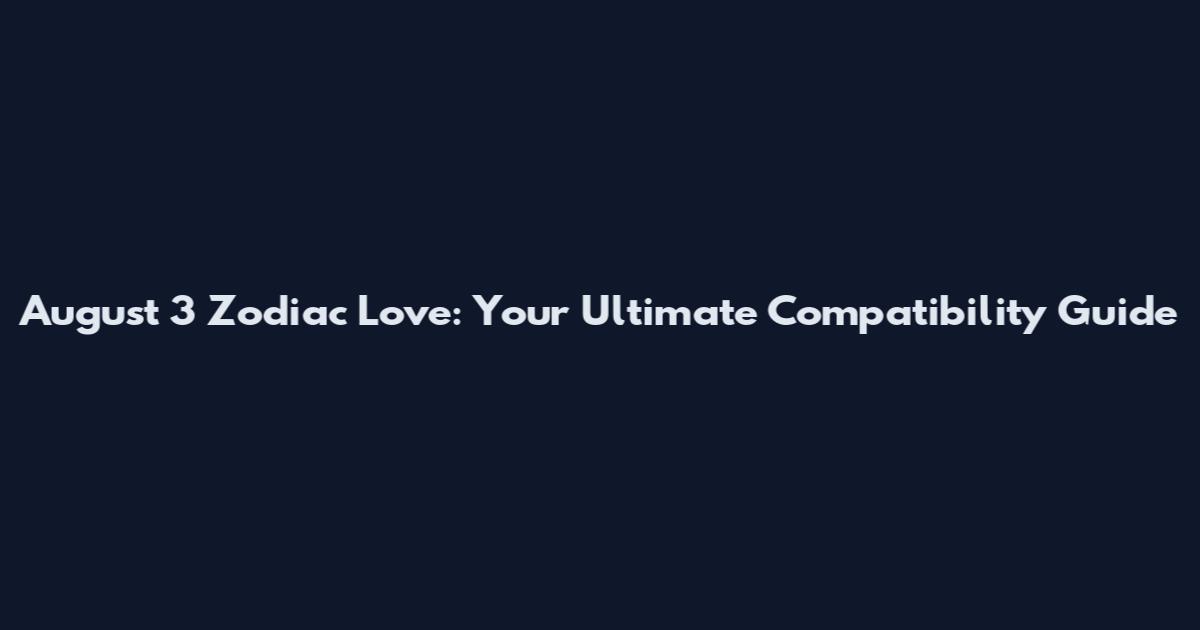 August 3 Zodiac Love: Your Ultimate Compatibility Guide