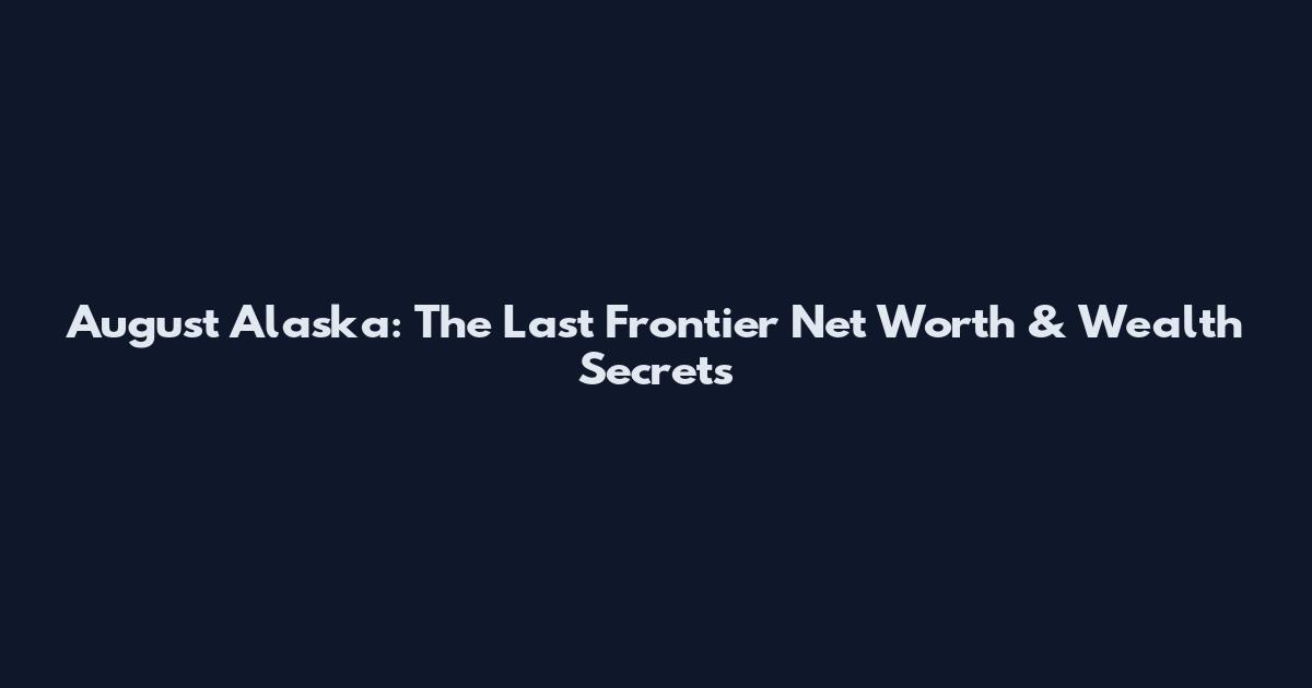 August Alaska: The Last Frontier Net Worth & Wealth Secrets