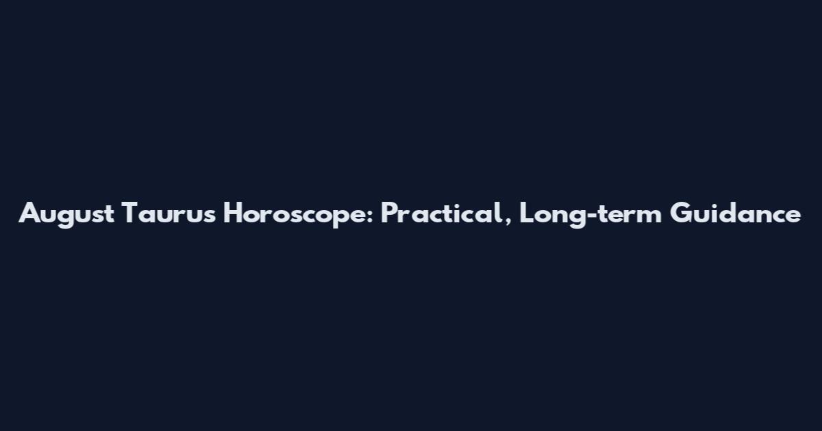 August Taurus Horoscope: Practical, Long-term Guidance