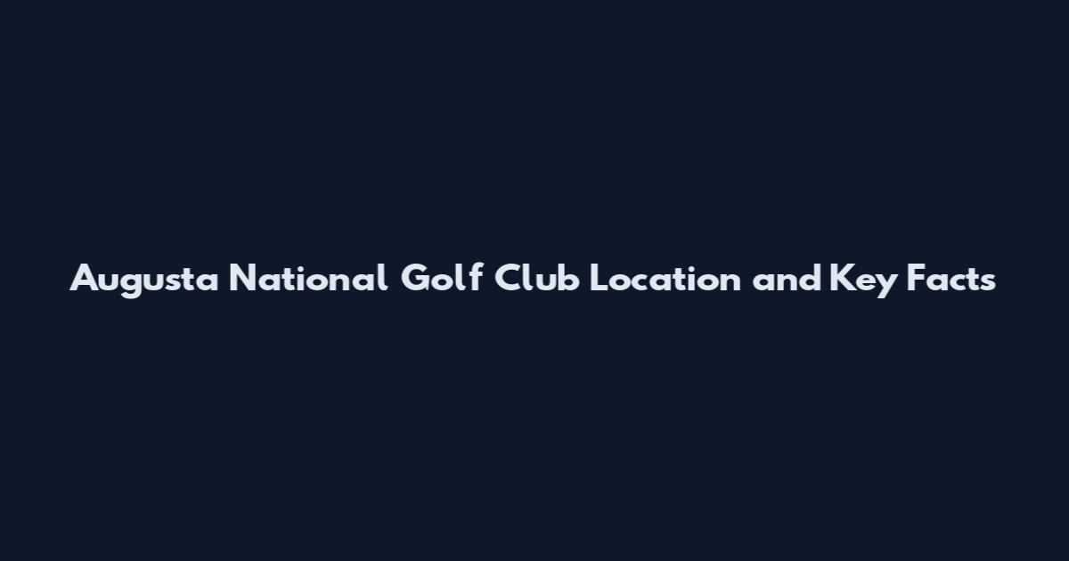Augusta National Golf Club Location and Key Facts