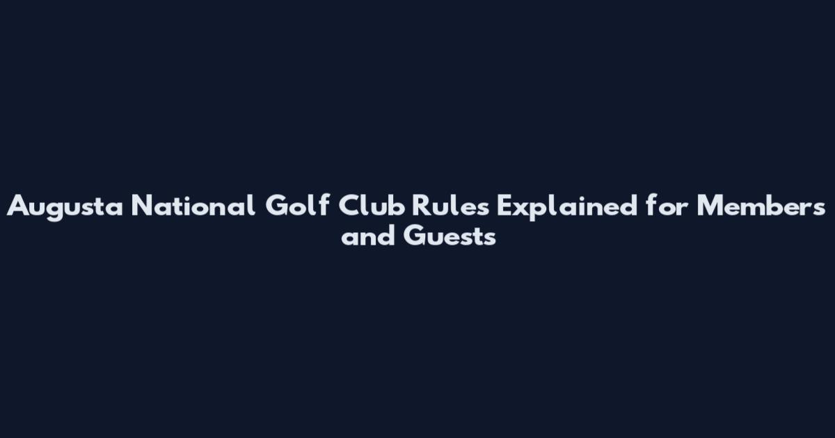 Augusta National Golf Club Rules Explained for Members and Guests