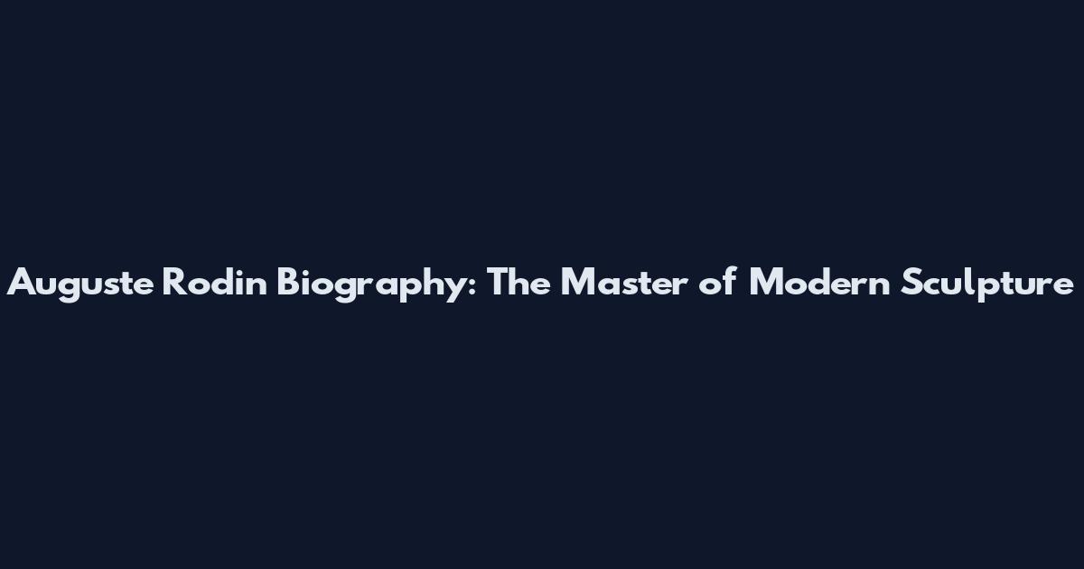 Auguste Rodin Biography: The Master of Modern Sculpture