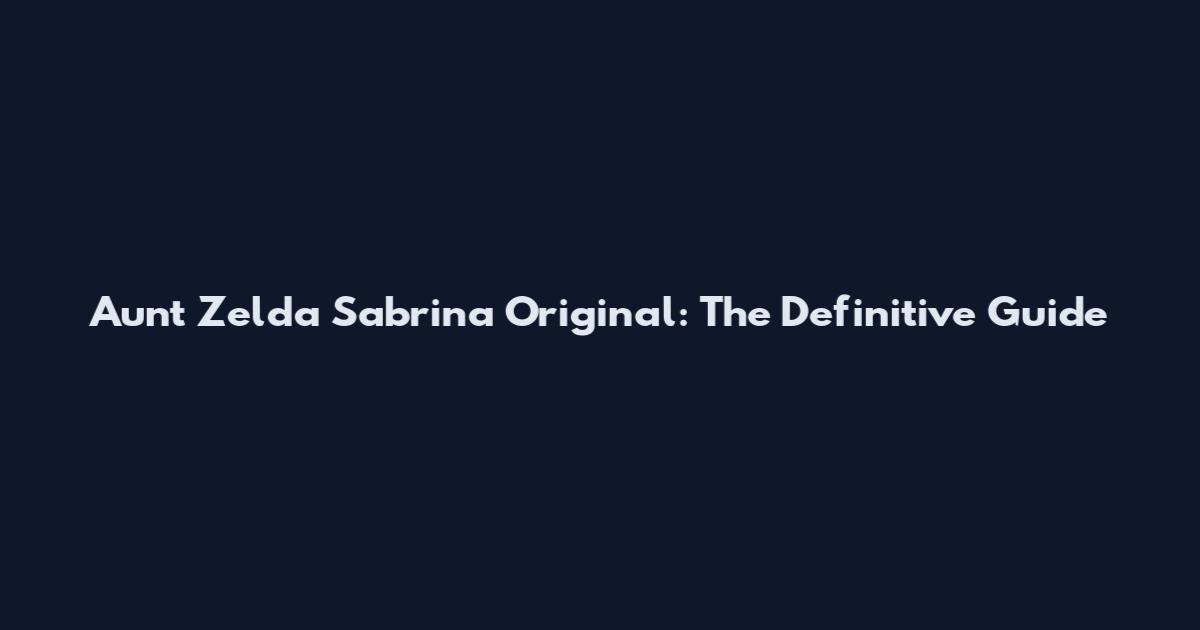 Aunt Zelda Sabrina Original: The Definitive Guide