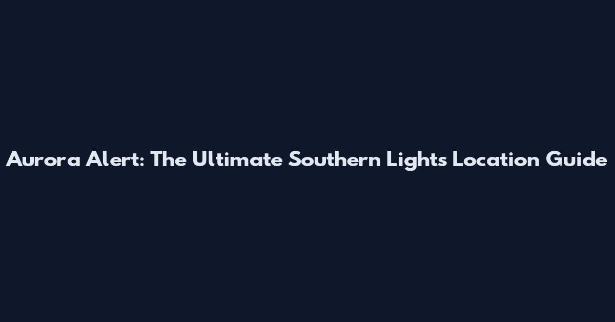 Aurora Alert: The Ultimate Southern Lights Location Guide