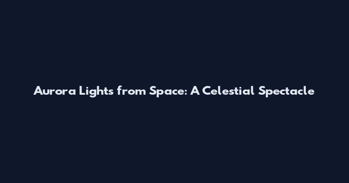 Aurora Lights from Space: A Celestial Spectacle