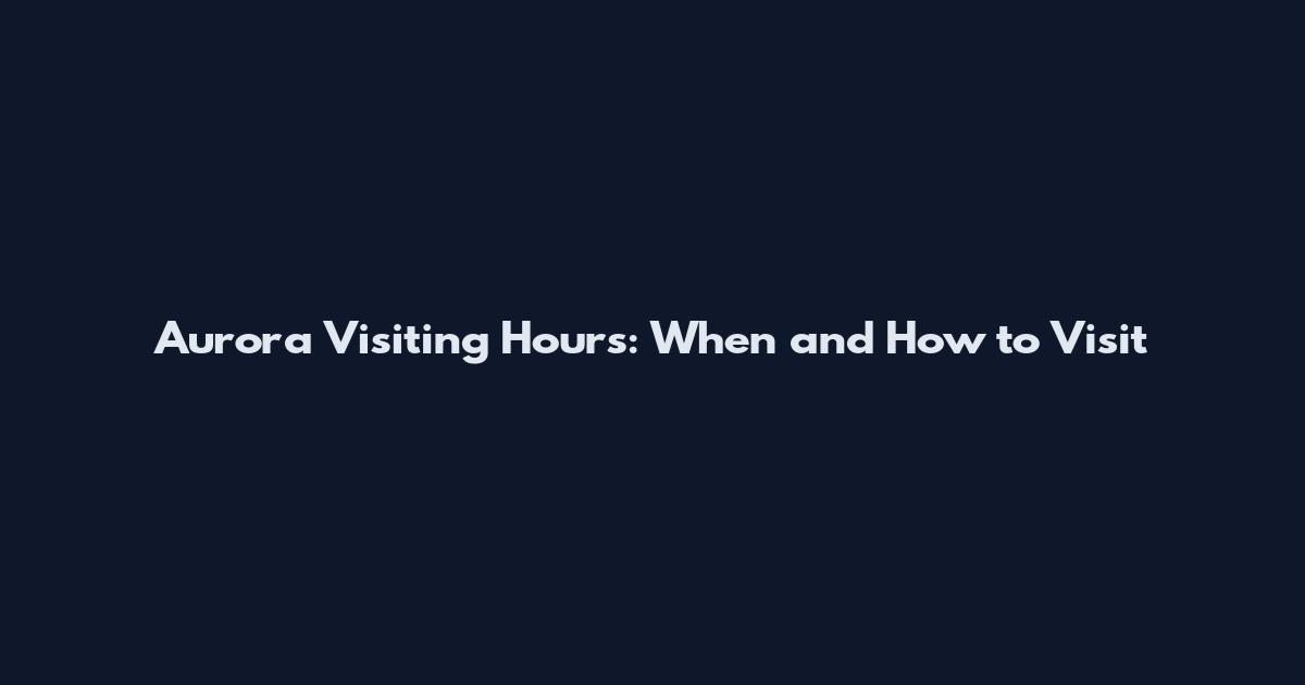 Aurora Visiting Hours: When and How to Visit