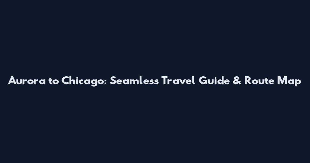 Aurora to Chicago: Seamless Travel Guide & Route Map