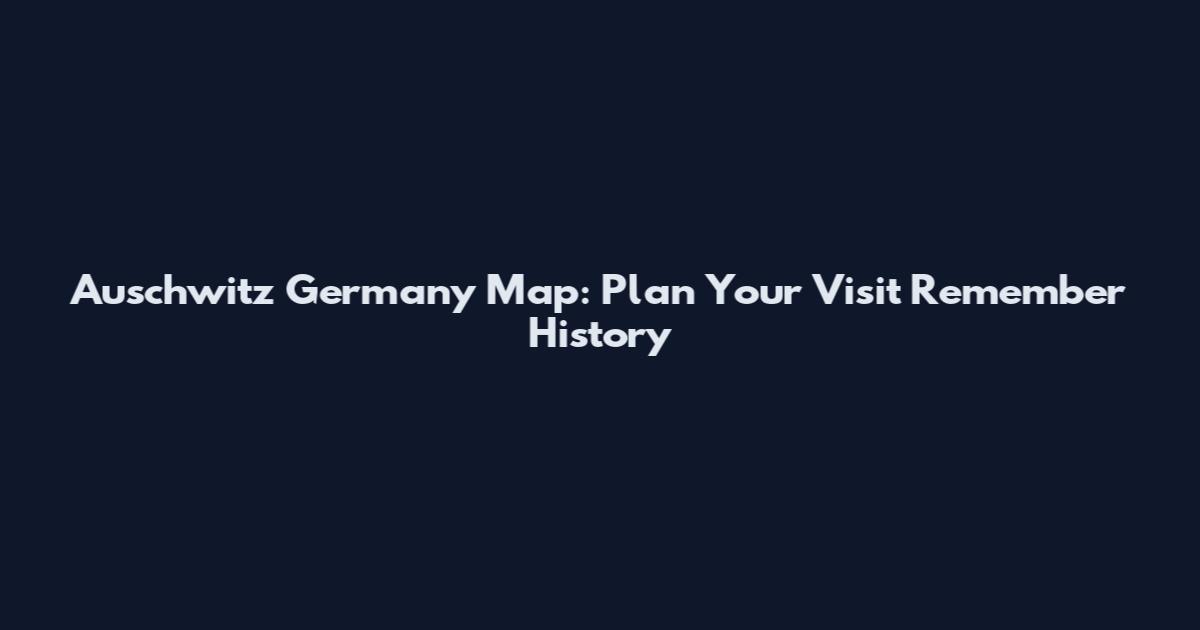 Auschwitz Germany Map: Plan Your Visit Remember History
