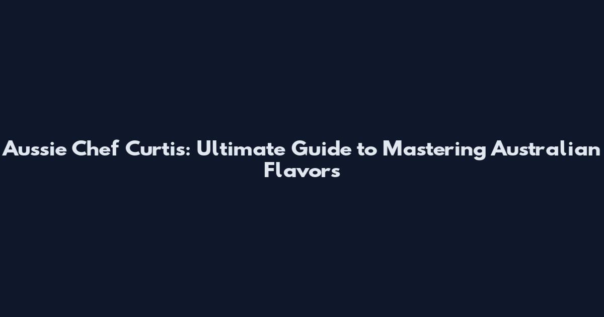 Aussie Chef Curtis: Ultimate Guide to Mastering Australian Flavors