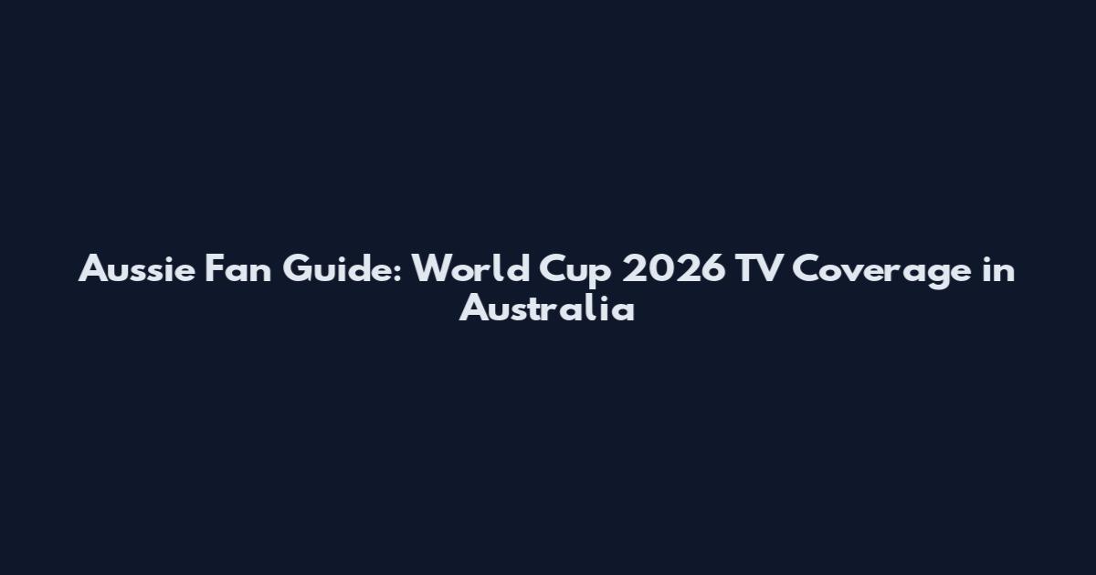 Aussie Fan Guide: World Cup 2026 TV Coverage in Australia