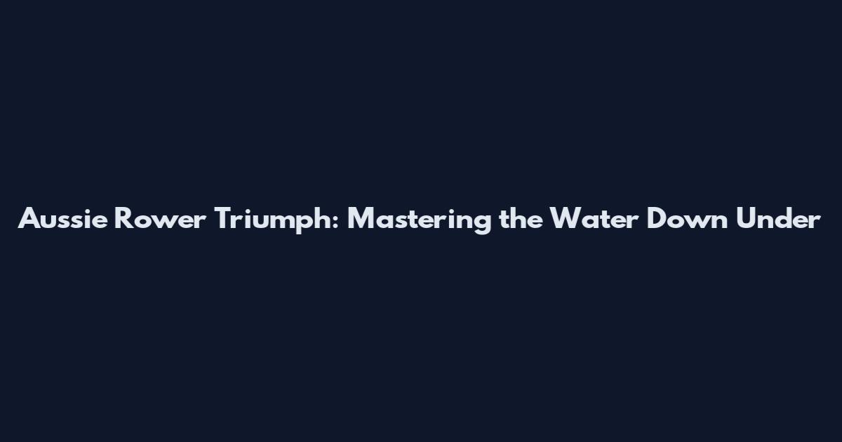 Aussie Rower Triumph: Mastering the Water Down Under