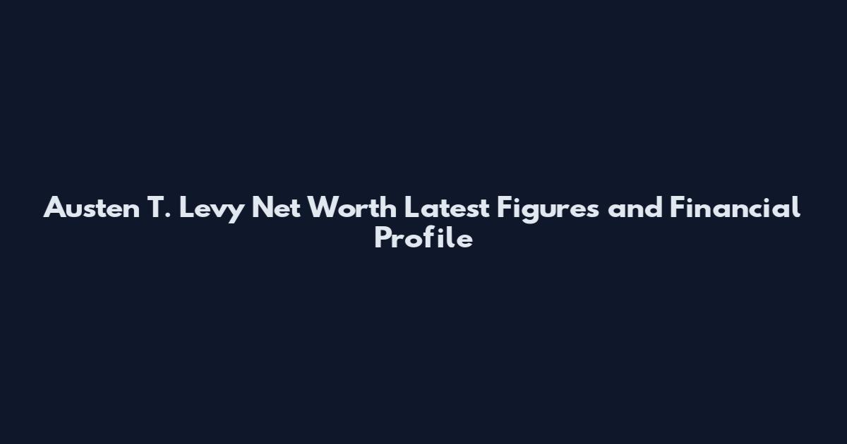 Austen T. Levy Net Worth Latest Figures and Financial Profile