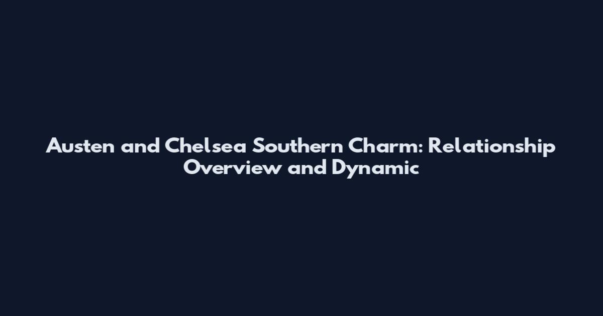 Austen and Chelsea Southern Charm: Relationship Overview and Dynamic