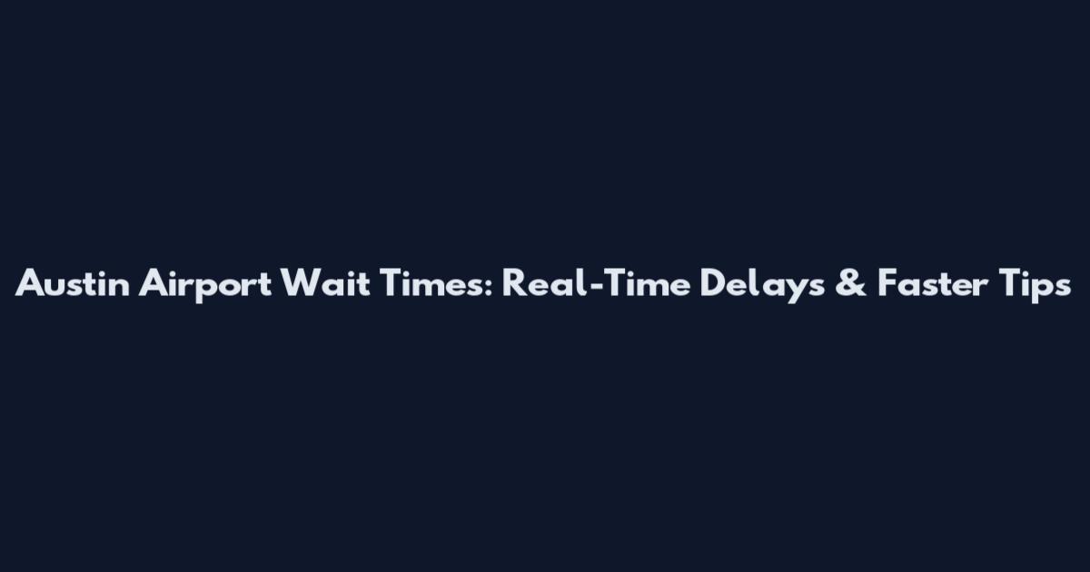 Austin Airport Wait Times: Real-Time Delays & Faster Tips