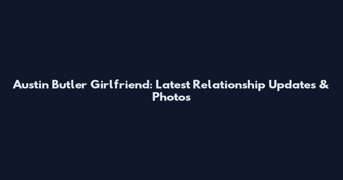 Austin Butler Girlfriend: Latest Relationship Updates & Photos