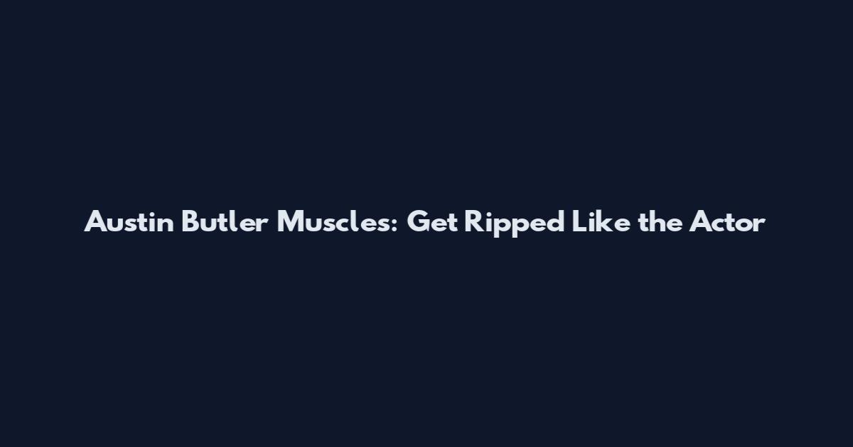 Austin Butler Muscles: Get Ripped Like the Actor