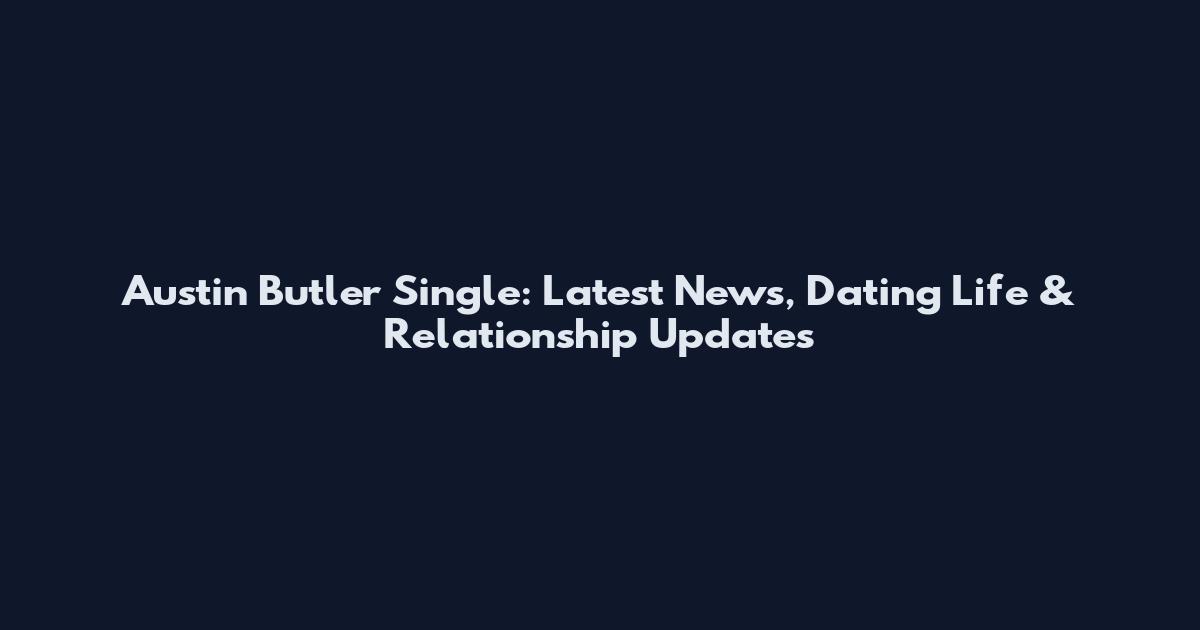 Austin Butler Single: Latest News, Dating Life & Relationship Updates