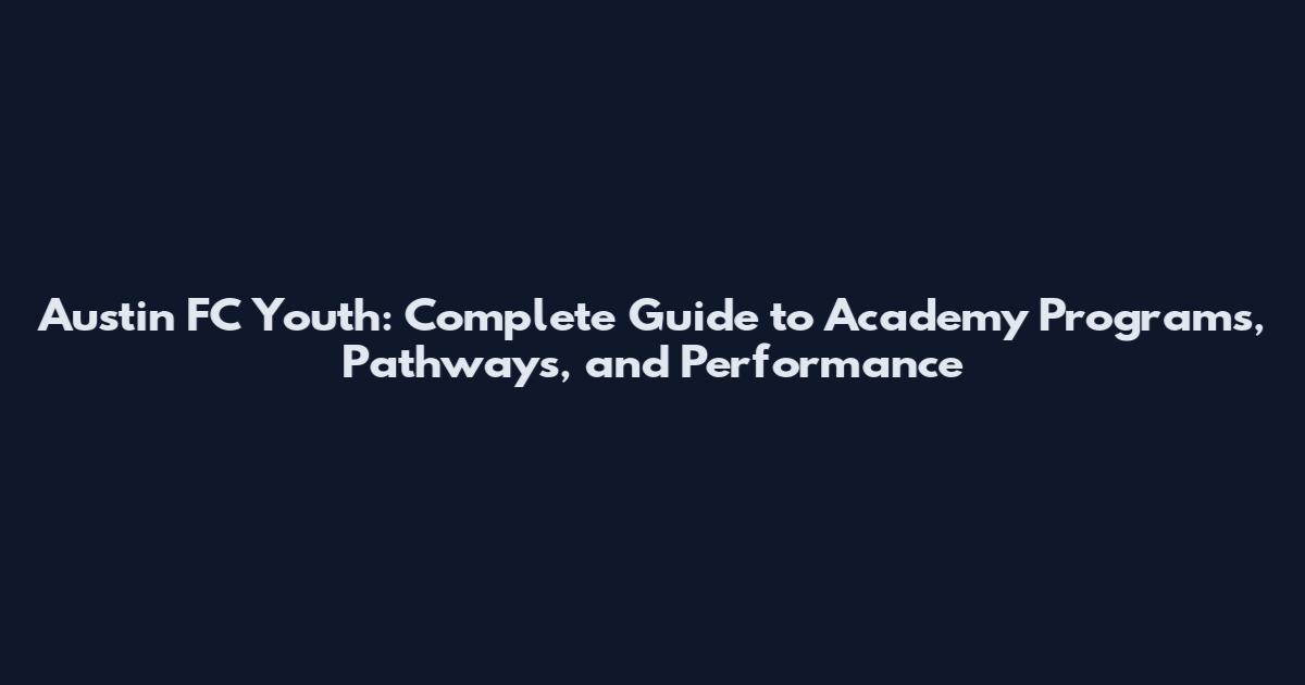 Austin FC Youth: Complete Guide to Academy Programs, Pathways, and Performance