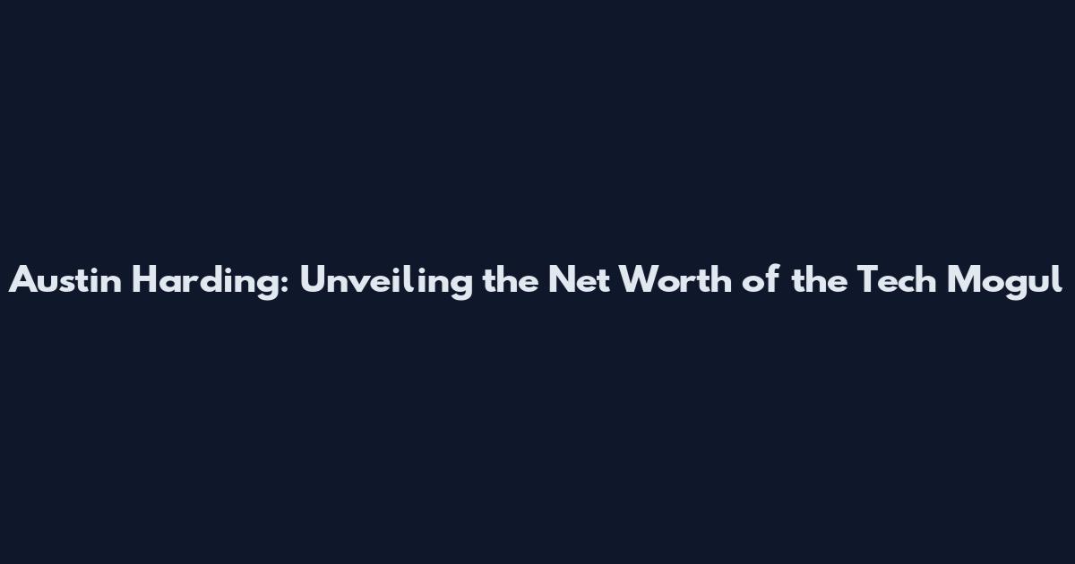 Austin Harding: Unveiling the Net Worth of the Tech Mogul
