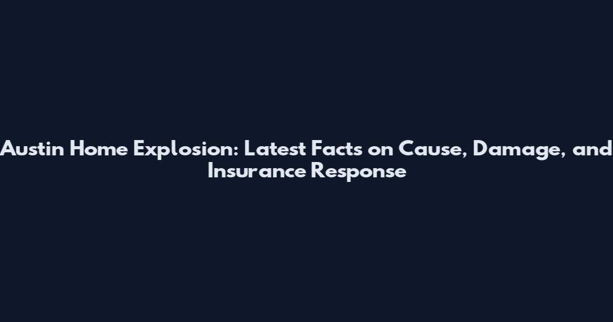 Austin Home Explosion: Latest Facts on Cause, Damage, and Insurance Response