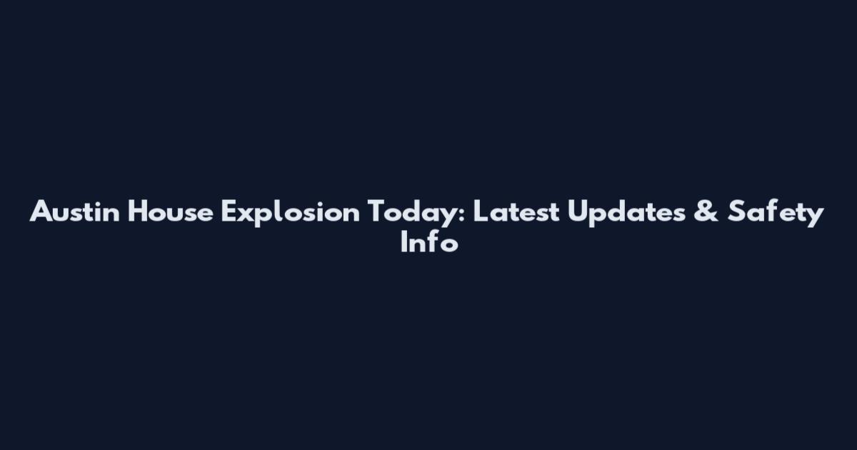 Austin House Explosion Today: Latest Updates & Safety Info