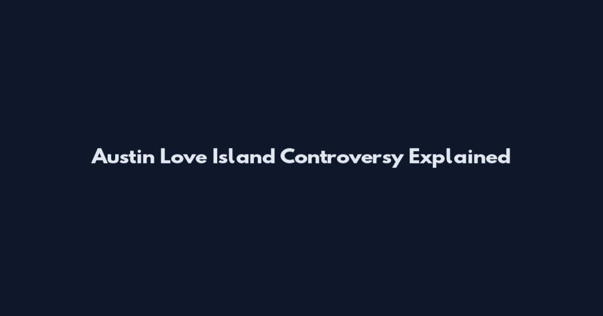 Austin Love Island Controversy Explained