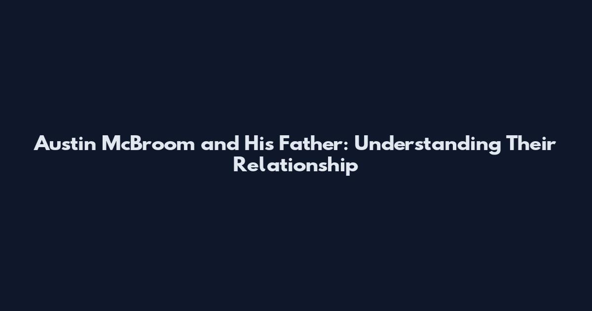 Austin McBroom and His Father: Understanding Their Relationship