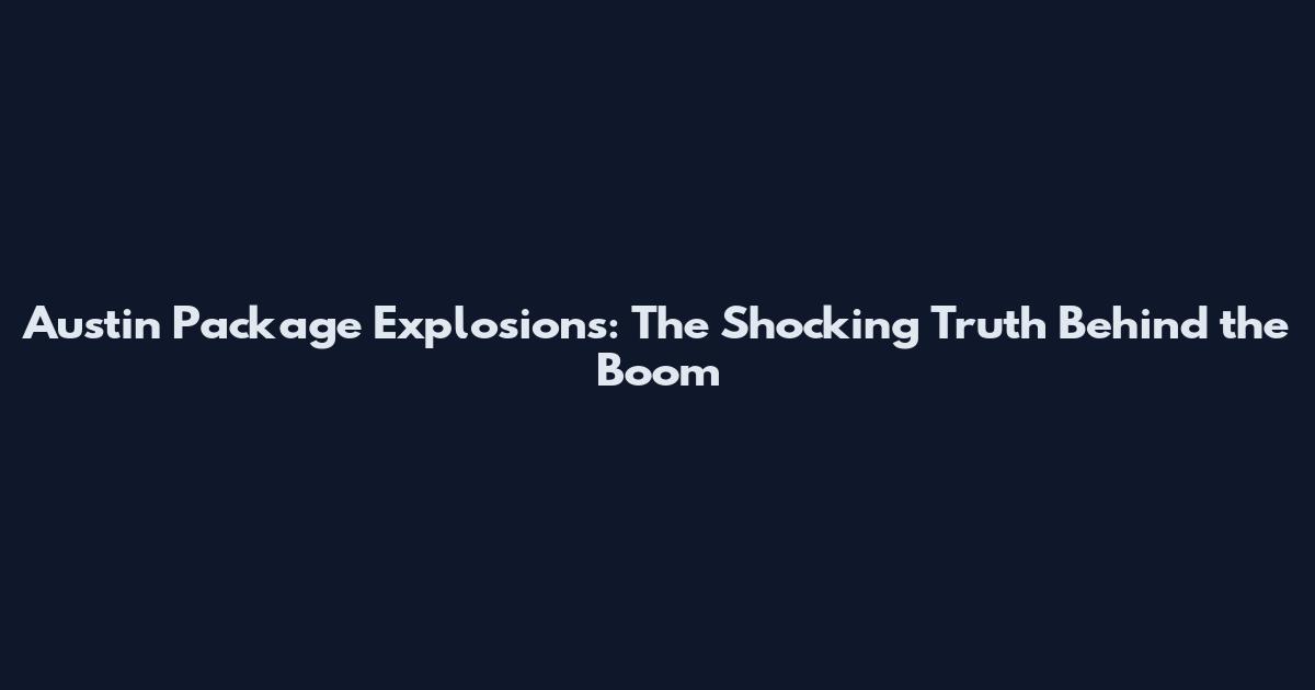 Austin Package Explosions: The Shocking Truth Behind the Boom