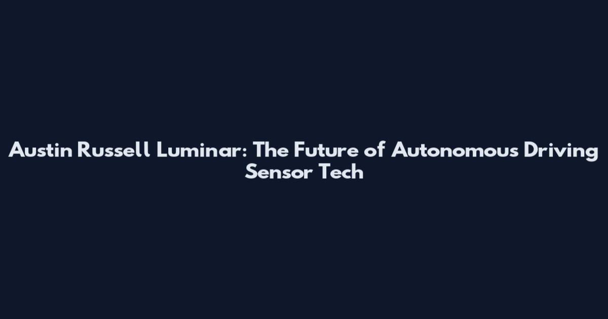 Austin Russell Luminar: The Future of Autonomous Driving Sensor Tech