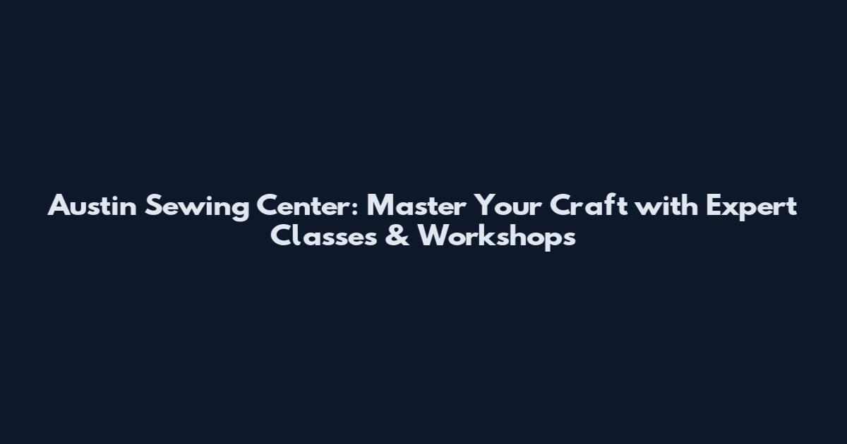 Austin Sewing Center: Master Your Craft with Expert Classes & Workshops