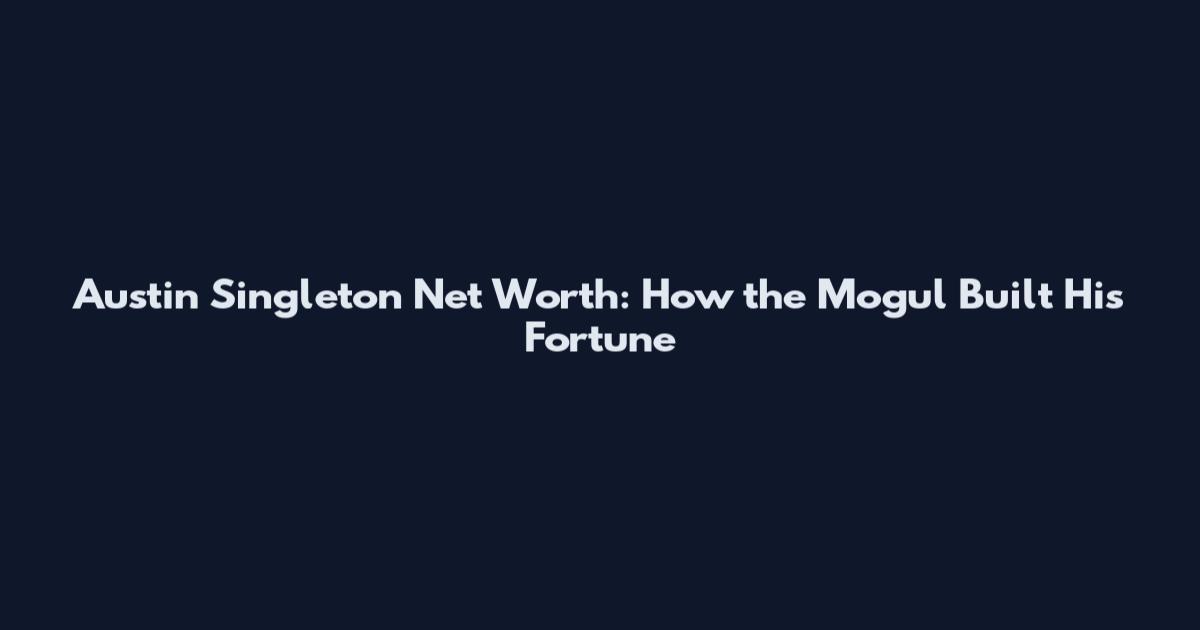 Austin Singleton Net Worth: How the Mogul Built His Fortune