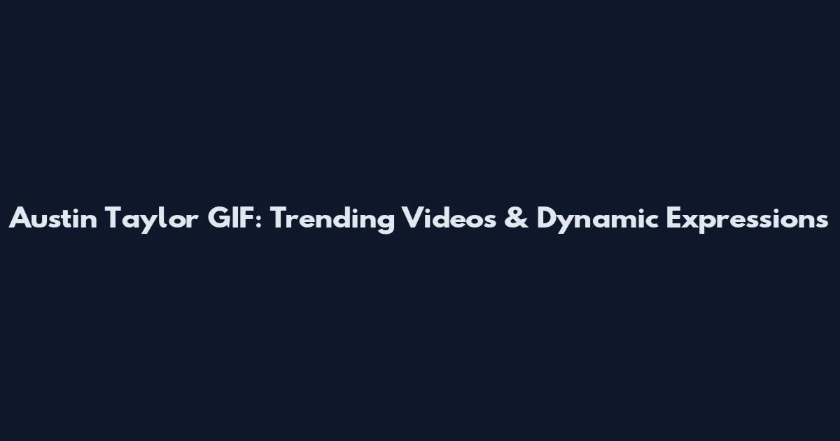 Austin Taylor GIF: Trending Videos & Dynamic Expressions