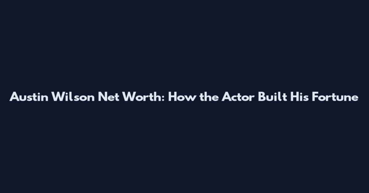 Austin Wilson Net Worth: How the Actor Built His Fortune