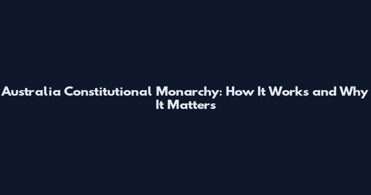 Australia Constitutional Monarchy: How It Works and Why It Matters