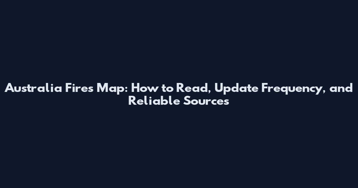Australia Fires Map: How to Read, Update Frequency, and Reliable Sources